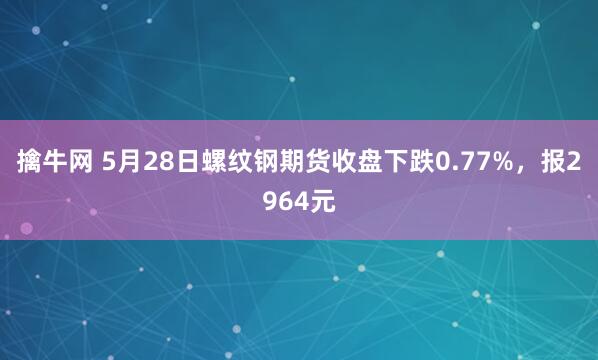 擒牛网 5月28日螺纹钢期货收盘下跌0.77%，报2964元