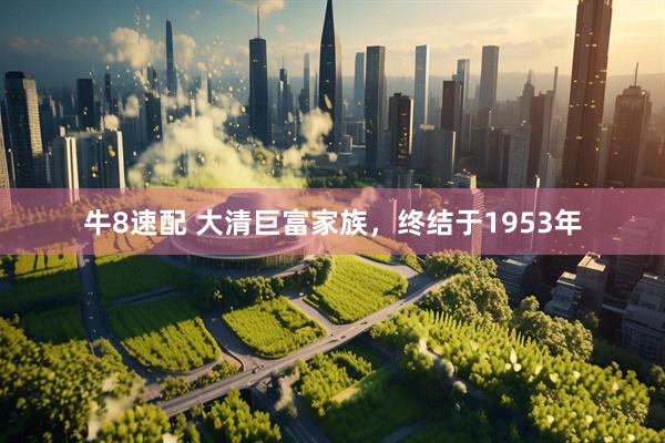 牛8速配 大清巨富家族，终结于1953年