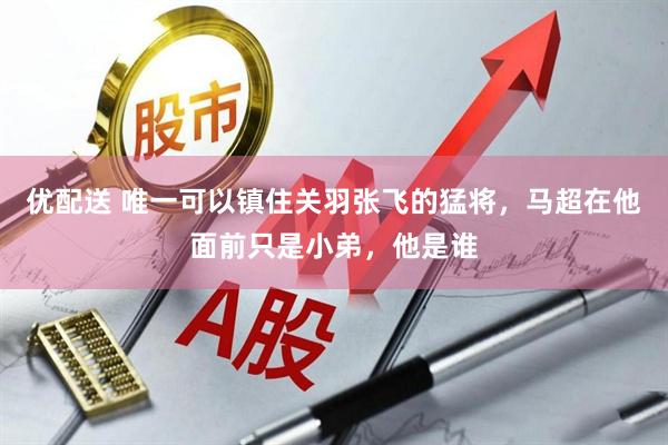 优配送 唯一可以镇住关羽张飞的猛将，马超在他面前只是小弟，他是谁