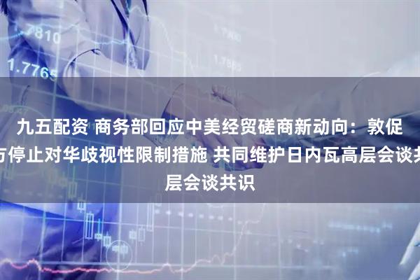 九五配资 商务部回应中美经贸磋商新动向：敦促美方停止对华歧视性限制措施 共同维护日内瓦高层会谈共识