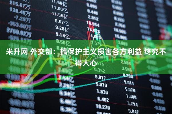 米升网 外交部：搞保护主义损害各方利益 终究不得人心