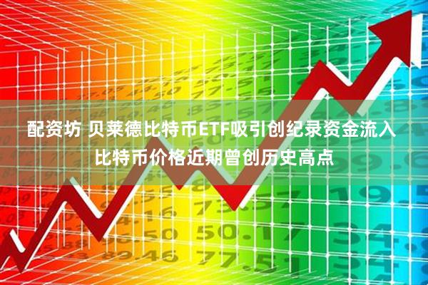 配资坊 贝莱德比特币ETF吸引创纪录资金流入 比特币价格近期曾创历史高点