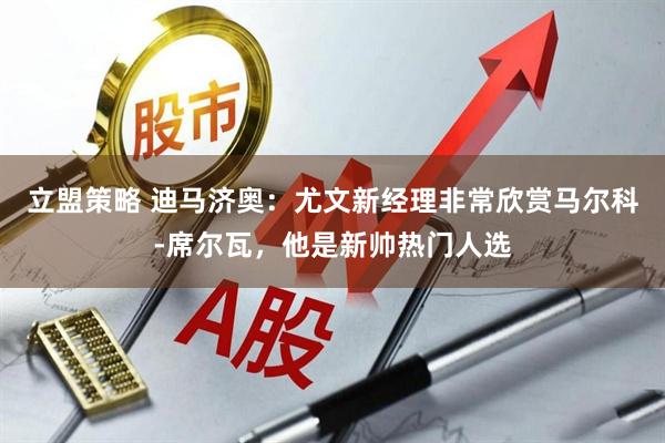 立盟策略 迪马济奥：尤文新经理非常欣赏马尔科-席尔瓦，他是新帅热门人选