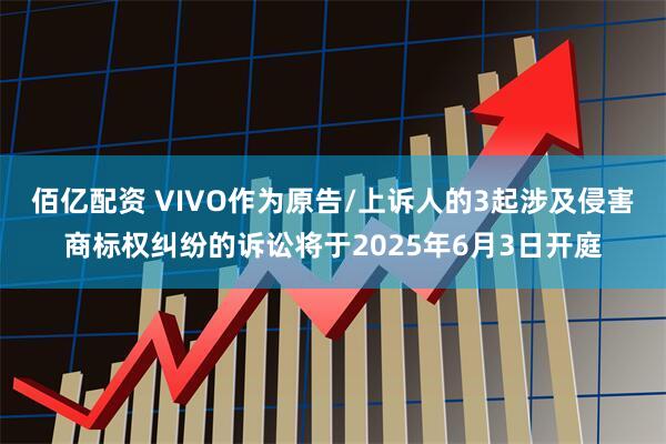 佰亿配资 VIVO作为原告/上诉人的3起涉及侵害商标权纠纷的诉讼将于2025年6月3日开庭