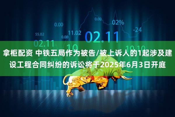 拿柜配资 中铁五局作为被告/被上诉人的1起涉及建设工程合同纠纷的诉讼将于2025年6月3日开庭
