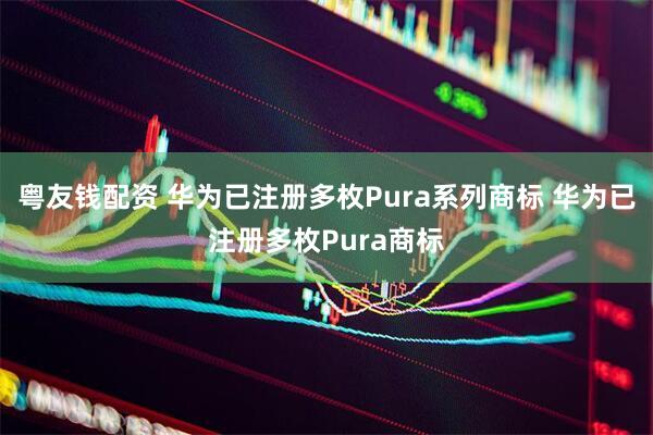 粤友钱配资 华为已注册多枚Pura系列商标 华为已注册多枚Pura商标