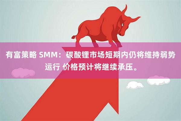 有富策略 SMM：碳酸锂市场短期内仍将维持弱势运行 价格预计将继续承压。