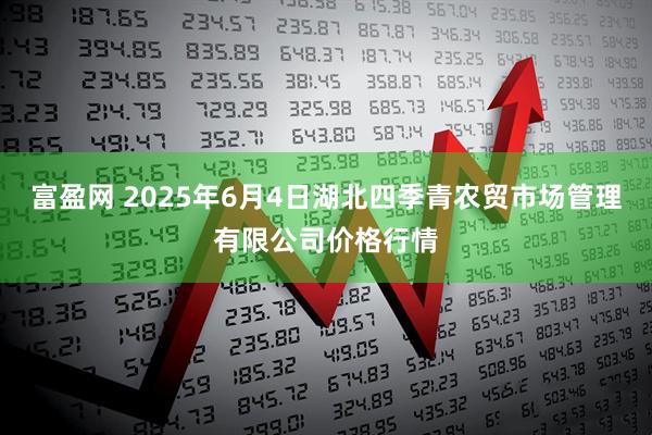 富盈网 2025年6月4日湖北四季青农贸市场管理有限公司价格行情