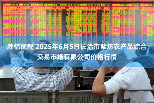 胜亿优配 2025年6月5日长治市紫坊农产品综合交易市场有限公司价格行情
