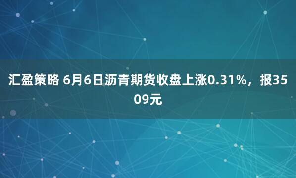 汇盈策略 6月6日沥青期货收盘上涨0.31%，报3509元