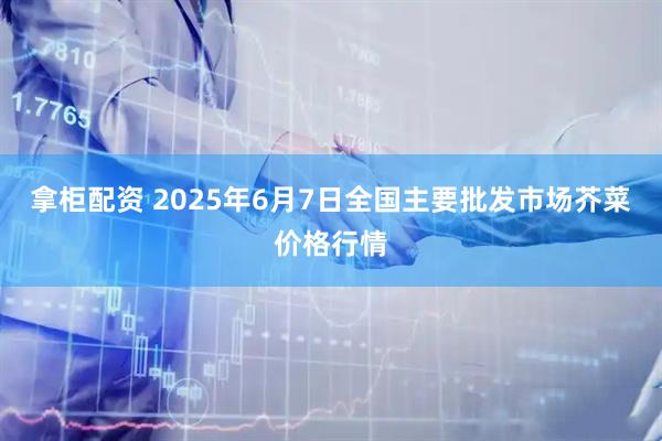 拿柜配资 2025年6月7日全国主要批发市场芥菜价格行情