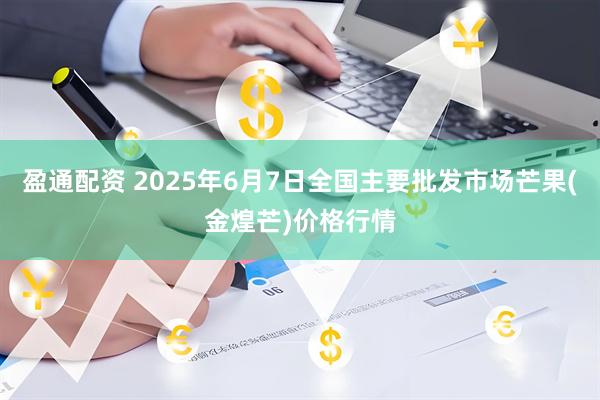 盈通配资 2025年6月7日全国主要批发市场芒果(金煌芒)价格行情