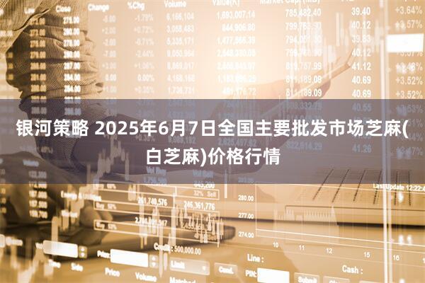 银河策略 2025年6月7日全国主要批发市场芝麻(白芝麻)价格行情