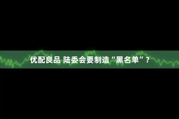 优配良品 陆委会要制造“黑名单”？