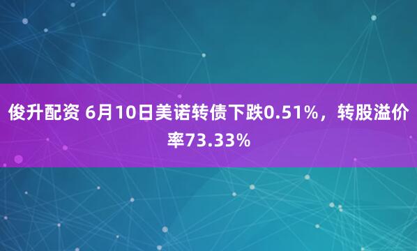 俊升配资 6月10日美诺转债下跌0.51%，转股溢价率73.33%