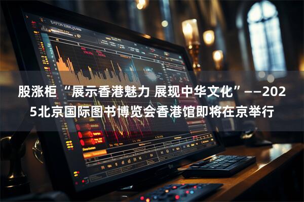 股涨柜 “展示香港魅力 展现中华文化”——2025北京国际图书博览会香港馆即将在京举行