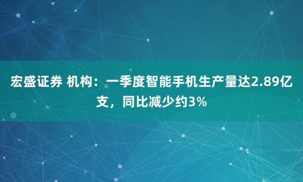 宏盛证券 机构：一季度智能手机生产量达2.89亿支，同比减少约3%