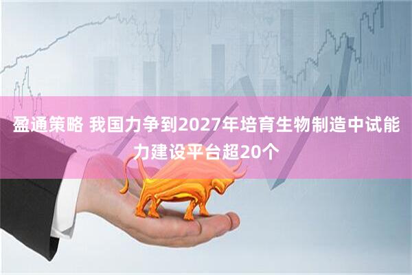 盈通策略 我国力争到2027年培育生物制造中试能力建设平台超20个