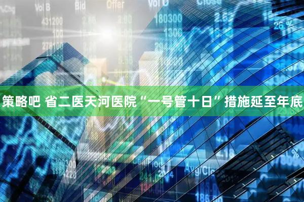 策略吧 省二医天河医院“一号管十日”措施延至年底
