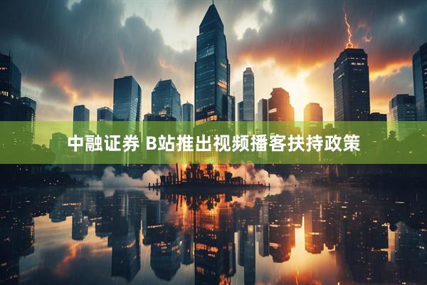 中融证券 B站推出视频播客扶持政策