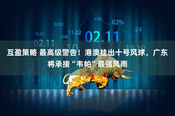 互盈策略 最高级警告！港澳挂出十号风球，广东将承接“韦帕”最强风雨