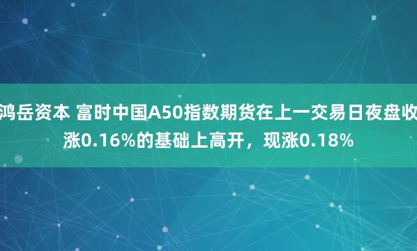 鸿岳资本 富时中国A50指数期货在上一交易日夜盘收涨0.16%的基础上高开，现涨0.18%