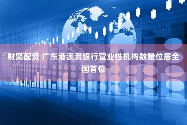 财聚配资 广东港澳资银行营业性机构数量位居全国首位