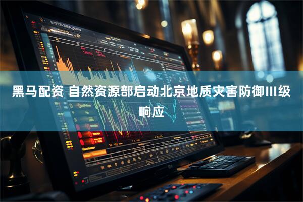 黑马配资 自然资源部启动北京地质灾害防御Ⅲ级响应