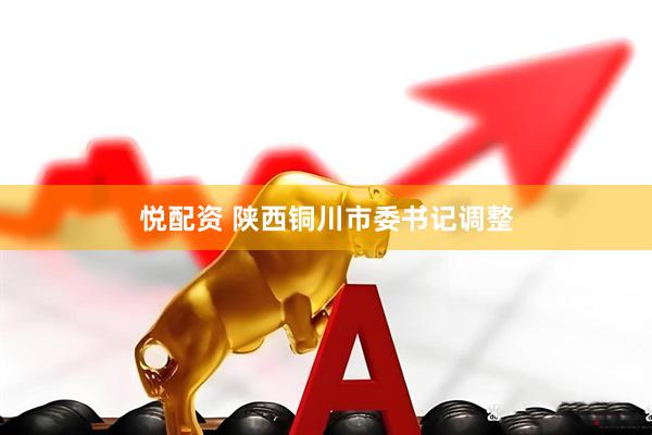 悦配资 陕西铜川市委书记调整