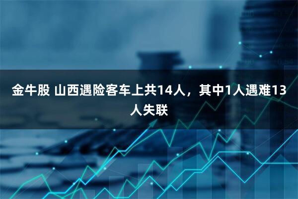 金牛股 山西遇险客车上共14人，其中1人遇难13人失联