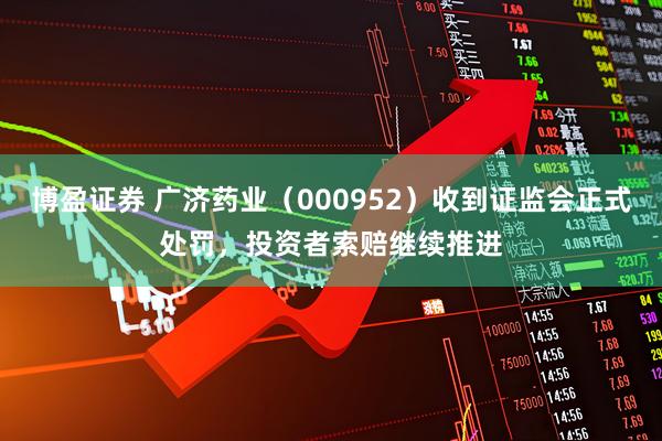 博盈证券 广济药业（000952）收到证监会正式处罚，投资者索赔继续推进