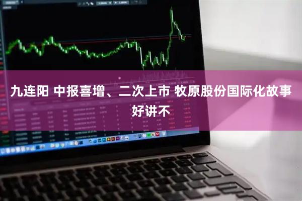 九连阳 中报喜增、二次上市 牧原股份国际化故事好讲不