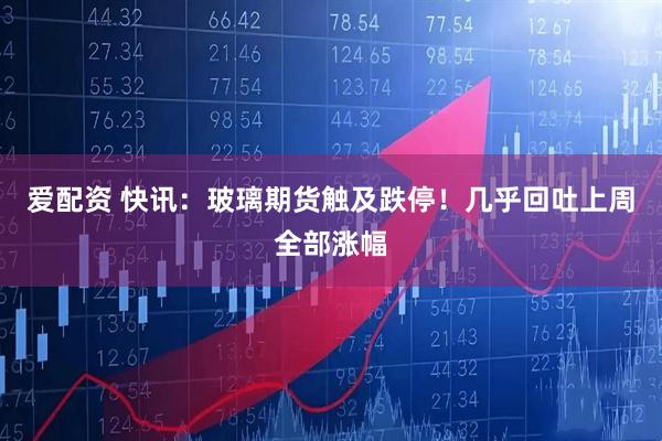 爱配资 快讯：玻璃期货触及跌停！几乎回吐上周全部涨幅