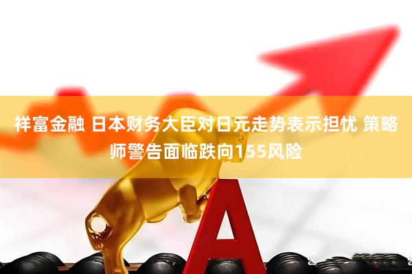祥富金融 日本财务大臣对日元走势表示担忧 策略师警告面临跌向155风险