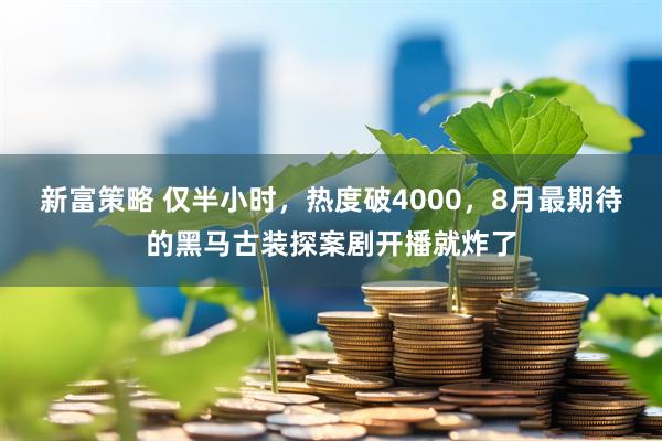 新富策略 仅半小时，热度破4000，8月最期待的黑马古装探案剧开播就炸了