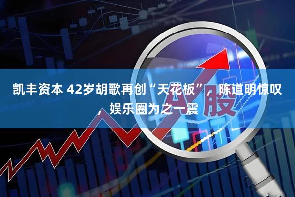凯丰资本 42岁胡歌再创“天花板”,陈道明惊叹,娱乐圈为之一震
