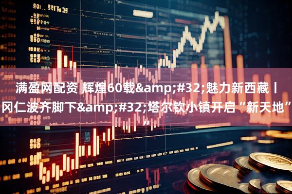 满盈网配资 辉煌60载 魅力新西藏丨冈仁波齐脚下 塔尔钦小镇开启“新天地”
