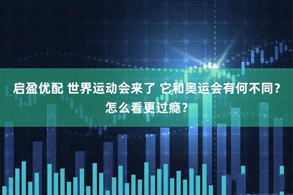 启盈优配 世界运动会来了 它和奥运会有何不同？怎么看更过瘾？
