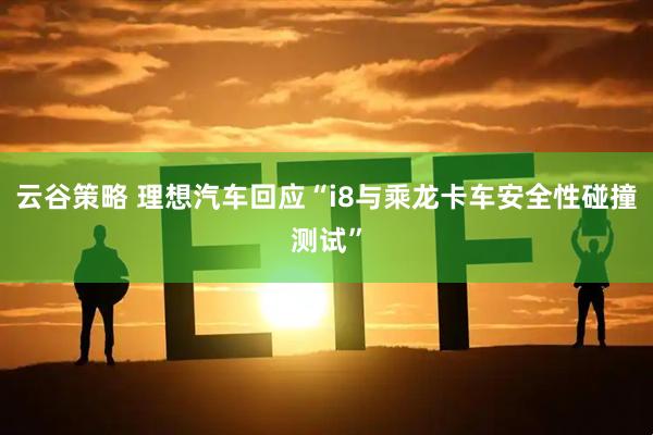 云谷策略 理想汽车回应“i8与乘龙卡车安全性碰撞测试”