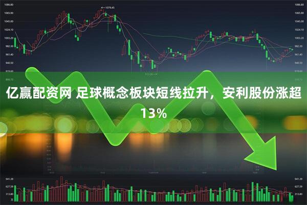 亿赢配资网 足球概念板块短线拉升，安利股份涨超13%