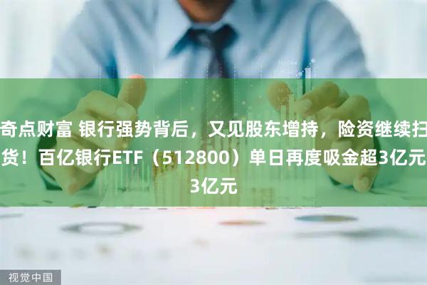 奇点财富 银行强势背后，又见股东增持，险资继续扫货！百亿银行ETF（512800）单日再度吸金超3亿元