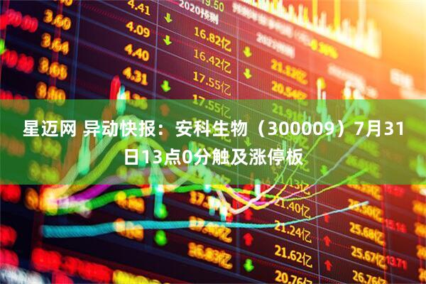 星迈网 异动快报：安科生物（300009）7月31日13点0分触及涨停板