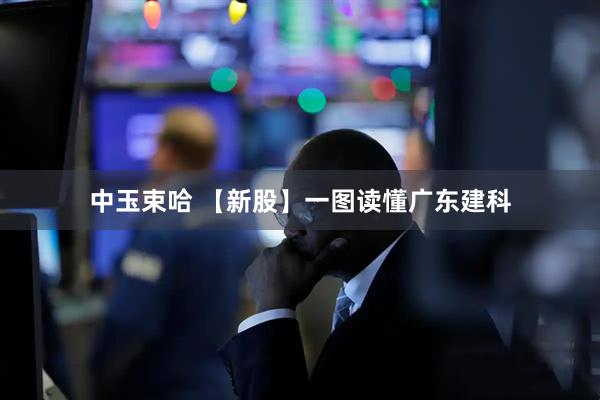 中玉束哈 【新股】一图读懂广东建科