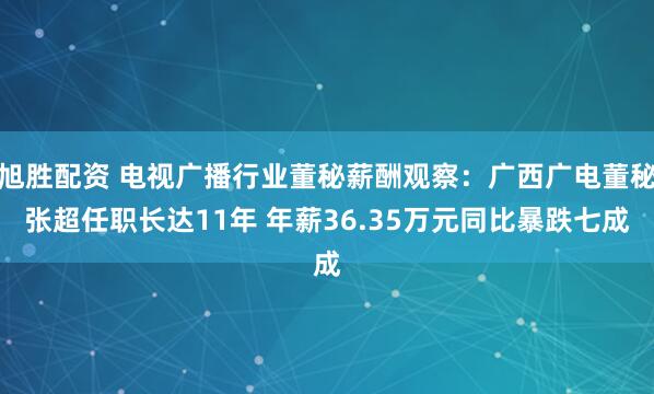 旭胜配资 电视广播行业董秘薪酬观察：广西广电董秘张超任职长达11年 年薪36.35万元同比暴跌七成