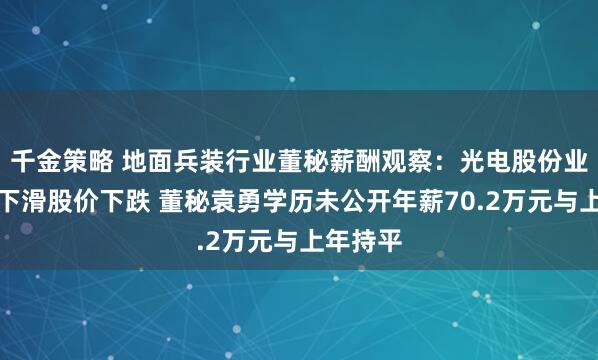 千金策略 地面兵装行业董秘薪酬观察：光电股份业绩大幅下滑股价下跌 董秘袁勇学历未公开年薪70.2万元与上年持平