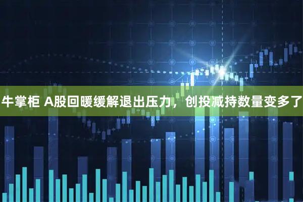 牛掌柜 A股回暖缓解退出压力，创投减持数量变多了