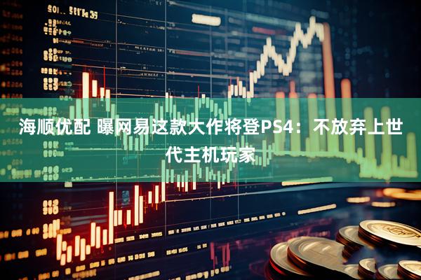 海顺优配 曝网易这款大作将登PS4：不放弃上世代主机玩家