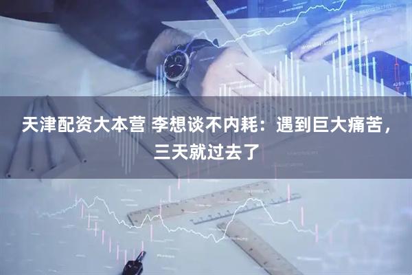 天津配资大本营 李想谈不内耗：遇到巨大痛苦，三天就过去了