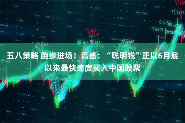 五八策略 跑步进场！高盛：“聪明钱”正以6月底以来最快速度买入中国股票