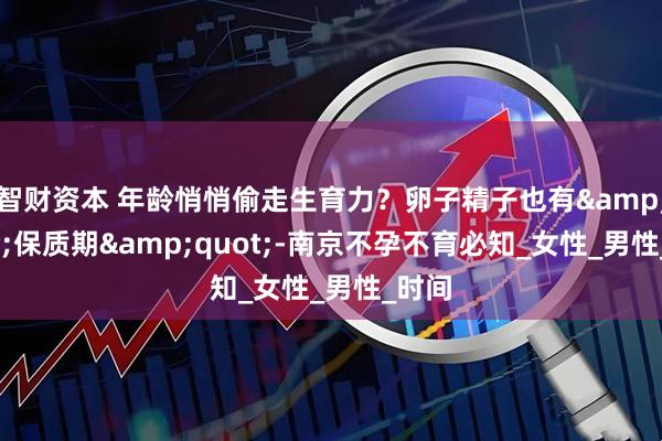 智财资本 年龄悄悄偷走生育力？卵子精子也有"保质期"-南京不孕不育必知_女性_男性_时间